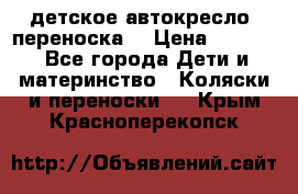 детское автокресло (переноска) › Цена ­ 1 500 - Все города Дети и материнство » Коляски и переноски   . Крым,Красноперекопск